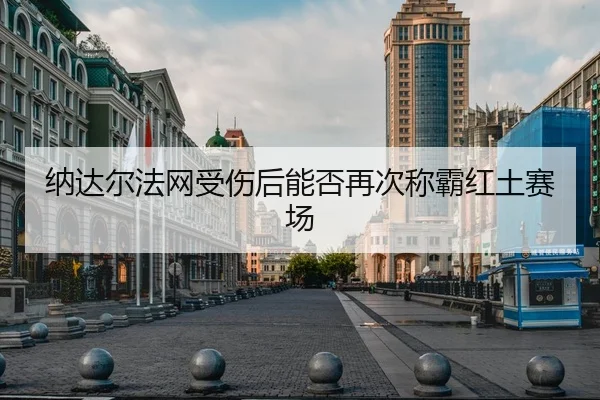 纳达尔法网受伤后能否再次称霸红土赛场