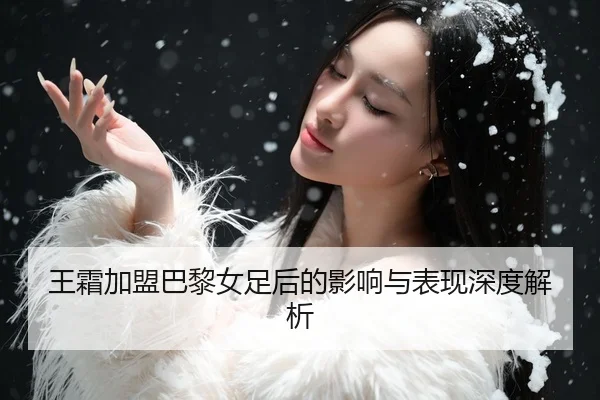 王霜加盟巴黎女足后的影响与表现深度解析