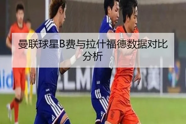 曼联球星B费与拉什福德数据对比分析