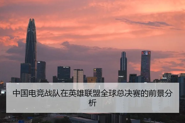 中国电竞战队在英雄联盟全球总决赛的前景分析